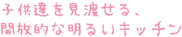 子供達を見渡せる、開放的な明るいキッチン